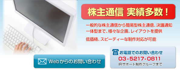 株主通信 実績多数! 一般的な株主通信から簡易型株主通信、決議通知一体型まで、様々な企画、レイアウトを提供 低価格、スピーディーな制作対応が可能