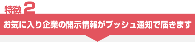 特徴2 お気に入り企業の開示情報がプッシュ通知で届きます