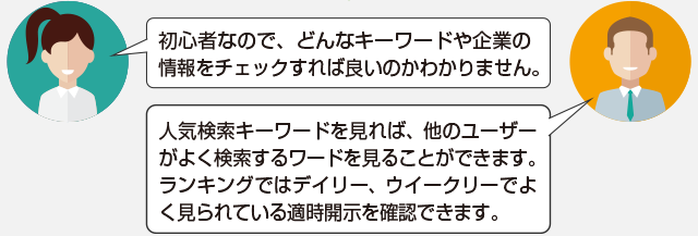 初心者なので、どんなキーワードや企業の情報をチェックすれば良いのかわかりません。人気検索キーワードを見れば、他のユーザーがよく検索するワードを見ることができます。ランキングではデイリー、ウイークリーでよく見られている適時開示を確認できます